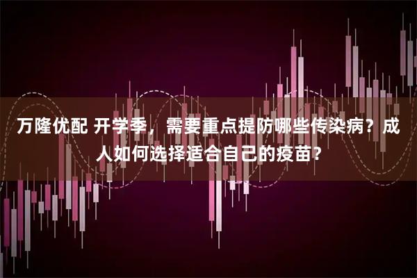 万隆优配 开学季，需要重点提防哪些传染病？成人如何选择适合自己的疫苗？