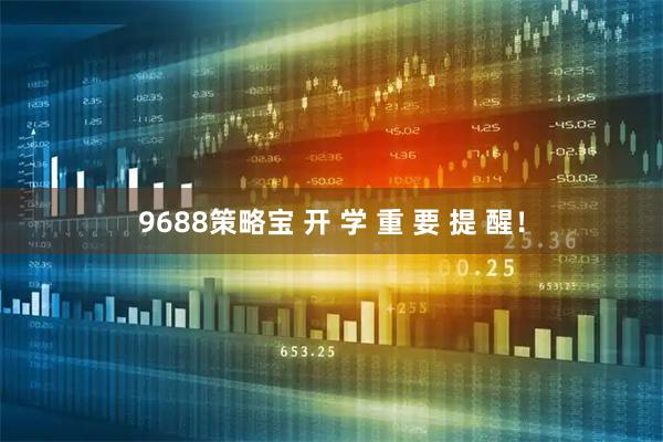 9688策略宝 开 学 重 要 提 醒！