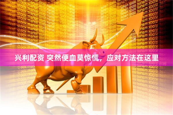 兴利配资 突然便血莫惊慌，应对方法在这里