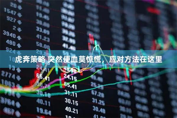 虎奔策略 突然便血莫惊慌，应对方法在这里