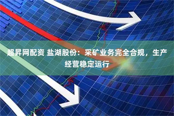 超昇网配资 盐湖股份：采矿业务完全合规，生产经营稳定运行