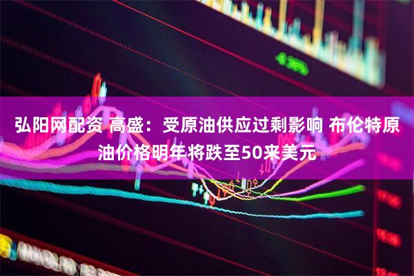 弘阳网配资 高盛：受原油供应过剩影响 布伦特原油价格明年将跌至50来美元