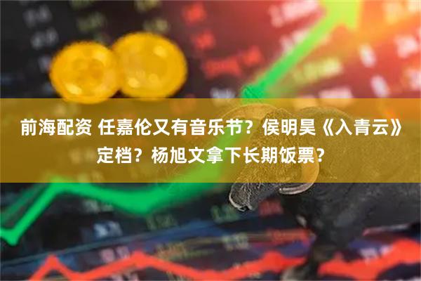 前海配资 任嘉伦又有音乐节？侯明昊《入青云》定档？杨旭文拿下长期饭票？