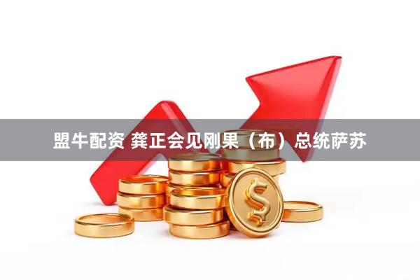 盟牛配资 龚正会见刚果（布）总统萨苏