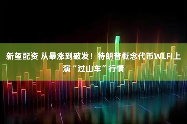 新玺配资 从暴涨到破发！特朗普概念代币WLFI上演“过山车”行情