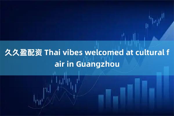 久久盈配资 Thai vibes welcomed at cultural fair in Guangzhou