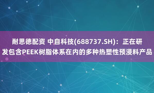 耐思徳配资 中自科技(688737.SH)：正在研发包含PEEK树脂体系在内的多种热塑性预浸料产品