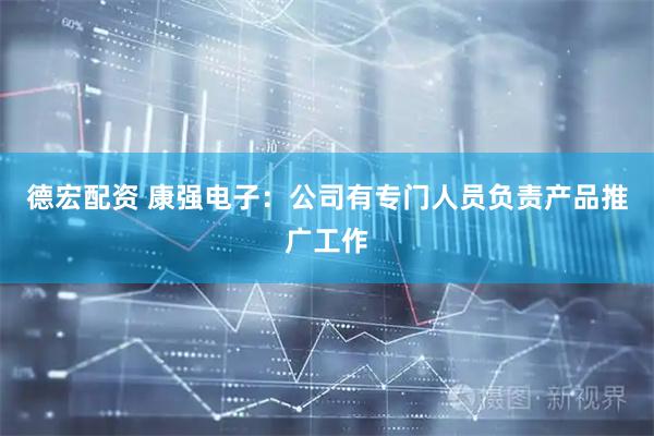 德宏配资 康强电子：公司有专门人员负责产品推广工作