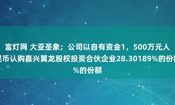 富灯网 大亚圣象：公司以自有资金1，500万元人民币认购嘉兴翼龙股权投资合伙企业28.30189%的份额