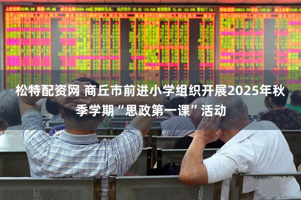 松特配资网 商丘市前进小学组织开展2025年秋季学期“思政第一课”活动