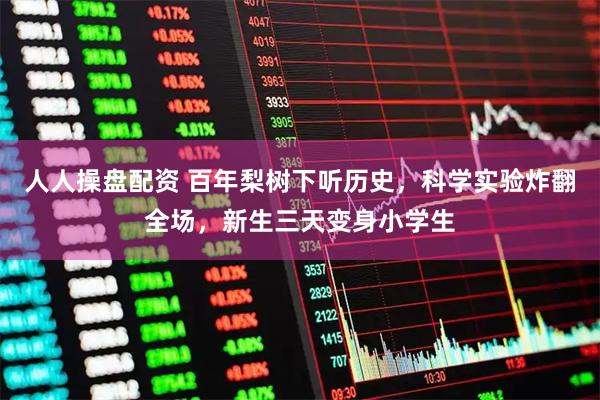 人人操盘配资 百年梨树下听历史，科学实验炸翻全场，新生三天变身小学生