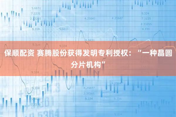 保顺配资 赛腾股份获得发明专利授权：“一种晶圆分片机构”