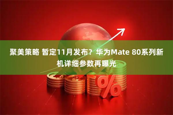 聚美策略 暂定11月发布？华为Mate 80系列新机详细参数再曝光
