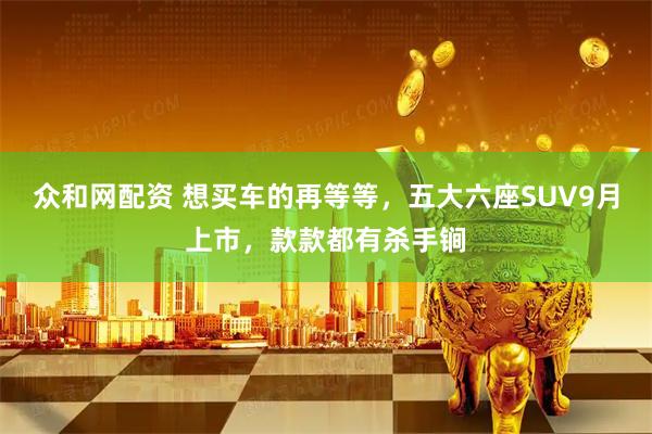 众和网配资 想买车的再等等，五大六座SUV9月上市，款款都有杀手锏