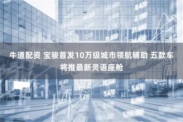 牛道配资 宝骏首发10万级城市领航辅助 五款车将推最新灵语座舱