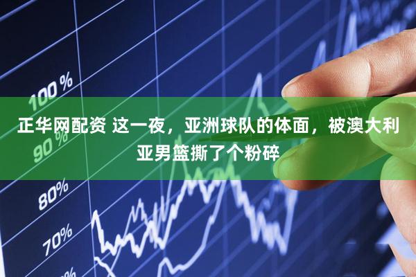 正华网配资 这一夜，亚洲球队的体面，被澳大利亚男篮撕了个粉碎