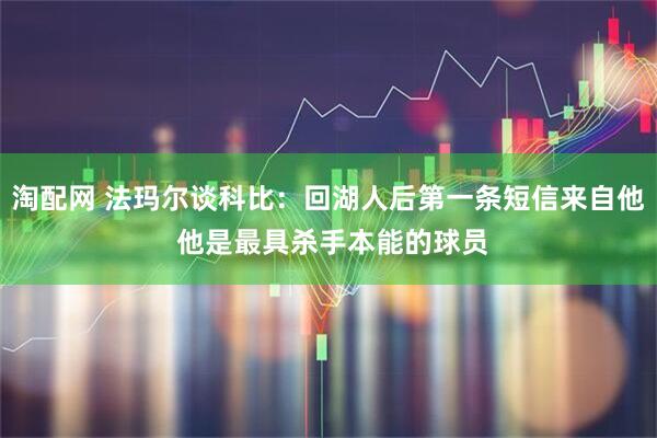 淘配网 法玛尔谈科比：回湖人后第一条短信来自他 他是最具杀手本能的球员