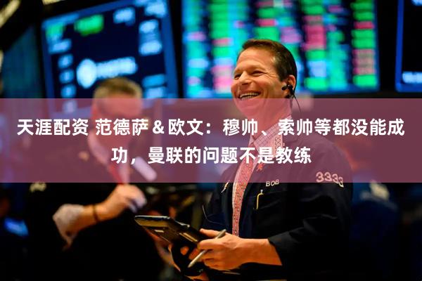 天涯配资 范德萨＆欧文：穆帅、索帅等都没能成功，曼联的问题不是教练