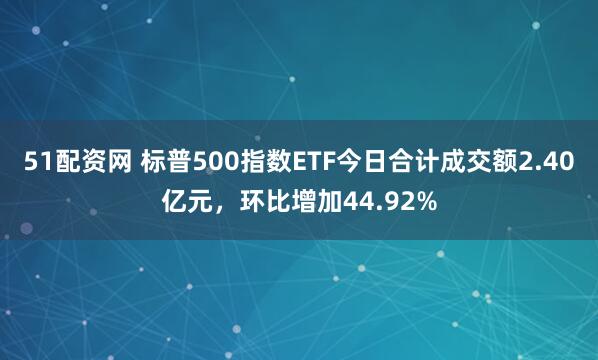 51配资网 标普500指数ETF今日合计成交额2.40亿元，环比增加44.92%