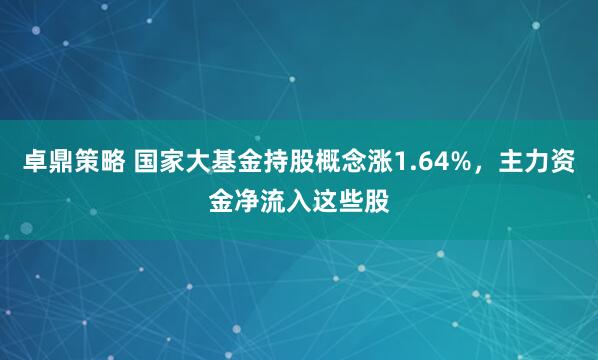 卓鼎策略 国家大基金持股概念涨1.64%，主力资金净流入这些股