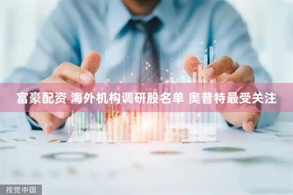 富豪配资 海外机构调研股名单 奥普特最受关注
