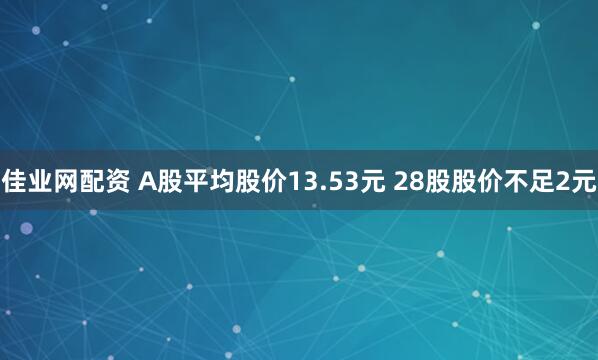 佳业网配资 A股平均股价13.53元 28股股价不足2元