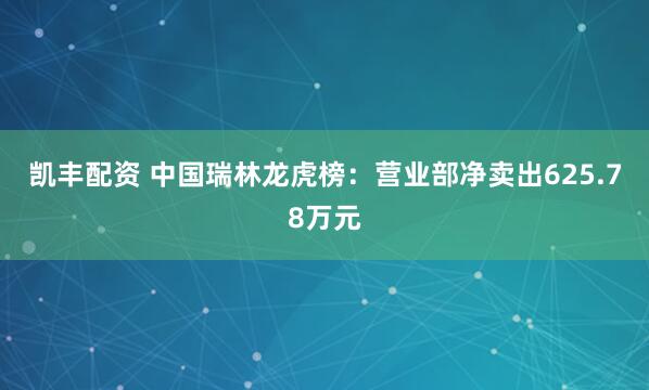 凯丰配资 中国瑞林龙虎榜：营业部净卖出625.78万元