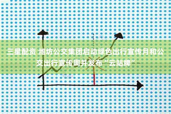三星配资 潍坊公交集团启动绿色出行宣传月和公交出行宣传周并发布“云站牌”