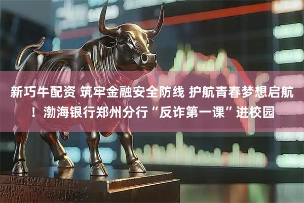 新巧牛配资 筑牢金融安全防线 护航青春梦想启航！渤海银行郑州分行“反诈第一课”进校园