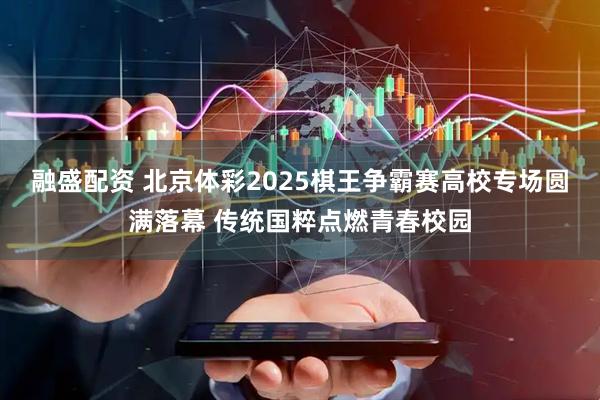 融盛配资 北京体彩2025棋王争霸赛高校专场圆满落幕 传统国粹点燃青春校园