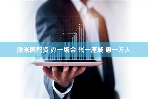 股米网配资 办一场会 兴一座城 惠一方人