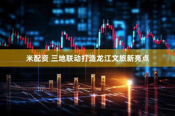 米配资 三地联动打造龙江文旅新亮点