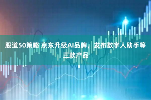 股道50策略 京东升级AI品牌，发布数字人助手等三款产品