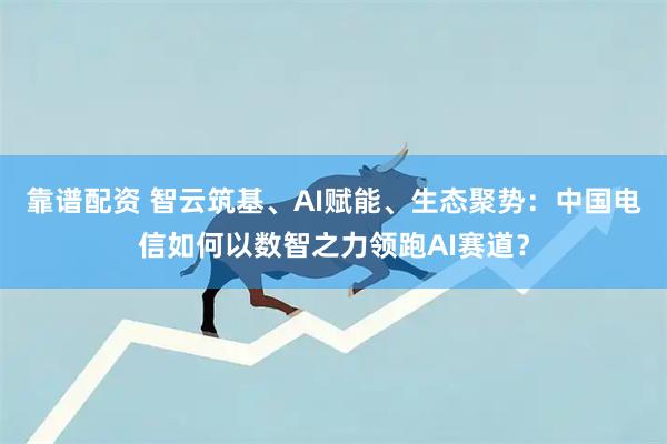 靠谱配资 智云筑基、AI赋能、生态聚势：中国电信如何以数智之力领跑AI赛道？