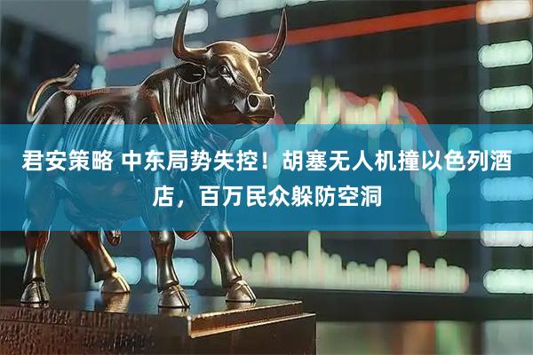 君安策略 中东局势失控！胡塞无人机撞以色列酒店，百万民众躲防空洞