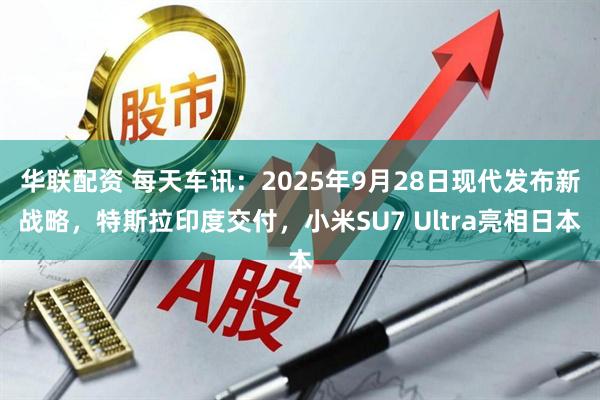 华联配资 每天车讯：2025年9月28日现代发布新战略，特斯拉印度交付，小米SU7 Ultra亮相日本