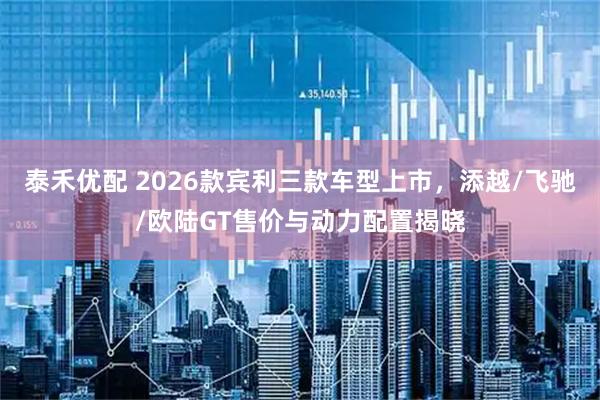 泰禾优配 2026款宾利三款车型上市，添越/飞驰/欧陆GT售价与动力配置揭晓