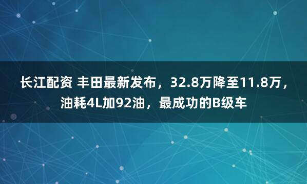 长江配资 丰田最新发布，32.8万降至11.8万，油耗4L加92油，最成功的B级车