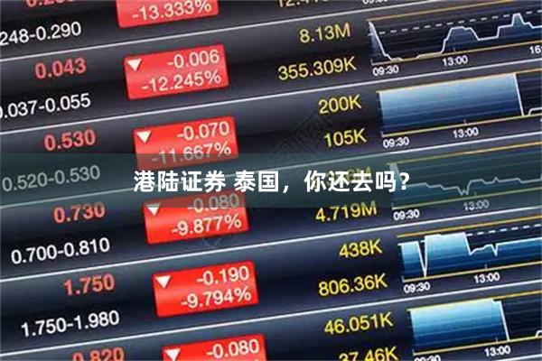 港陆证券 泰国，你还去吗？