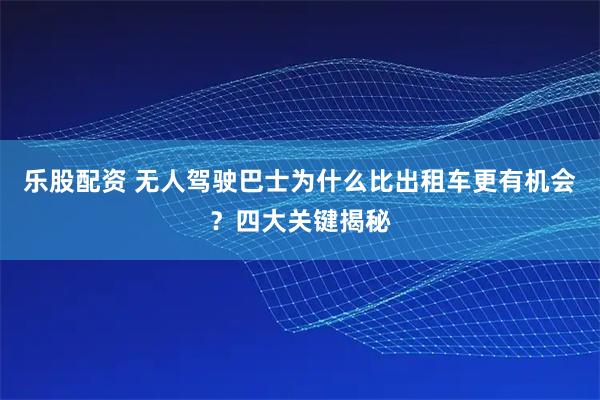 乐股配资 无人驾驶巴士为什么比出租车更有机会？四大关键揭秘
