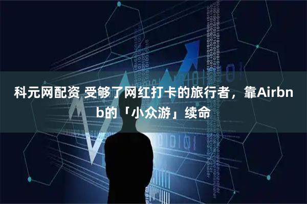 科元网配资 受够了网红打卡的旅行者，靠Airbnb的「小众游」续命