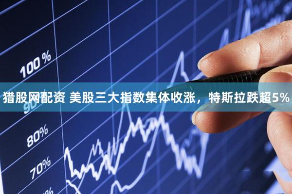 猎股网配资 美股三大指数集体收涨，特斯拉跌超5%