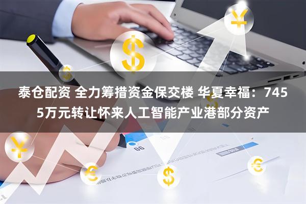 泰仓配资 全力筹措资金保交楼 华夏幸福：7455万元转让怀来人工智能产业港部分资产