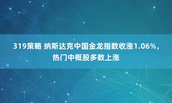 319策略 纳斯达克中国金龙指数收涨1.06%，热门中概股多数上涨