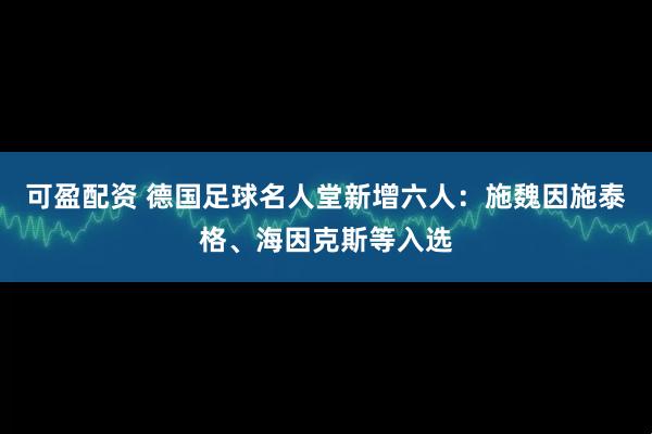 可盈配资 德国足球名人堂新增六人：施魏因施泰格、海因克斯等入选