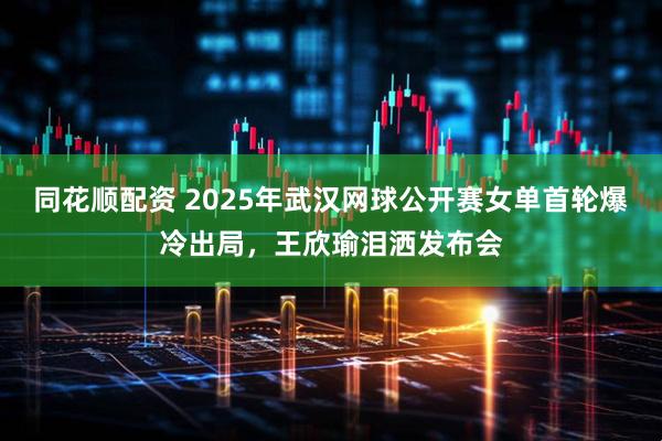 同花顺配资 2025年武汉网球公开赛女单首轮爆冷出局，王欣瑜泪洒发布会