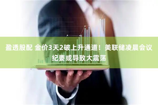 盈透股配 金价3天2破上升通道！美联储凌晨会议纪要或导致大震荡