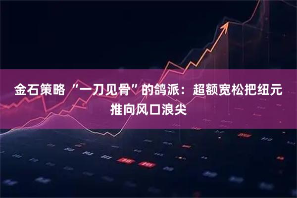 金石策略 “一刀见骨”的鸽派：超额宽松把纽元推向风口浪尖