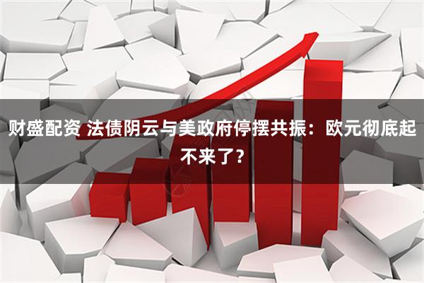 财盛配资 法债阴云与美政府停摆共振：欧元彻底起不来了？