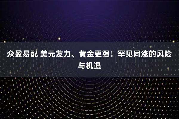 众盈易配 美元发力、黄金更强！罕见同涨的风险与机遇